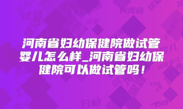 河南省妇幼保健院做试管婴儿怎么样_河南省妇幼保健院可以做试管吗！