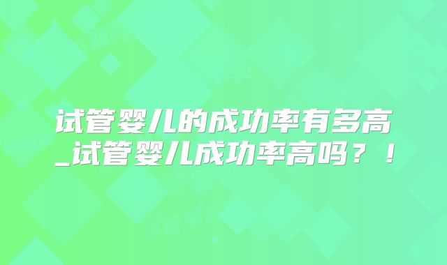 试管婴儿的成功率有多高_试管婴儿成功率高吗？！