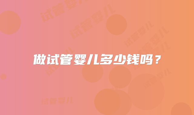 做试管婴儿多少钱吗?