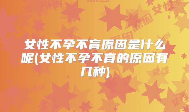 女性不孕不育原因是什么呢(女性不孕不育的原因有几种)