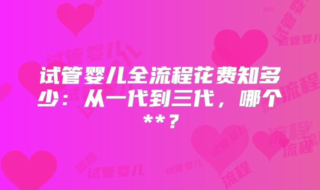 试管婴儿全流程花费知多少：从一代到三代，哪个**？