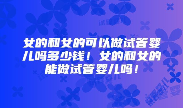 女的和女的可以做试管婴儿吗多少钱！女的和女的能做试管婴儿吗！