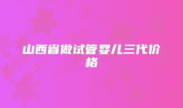 山西省做试管婴儿三代价格