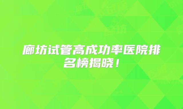 廊坊试管高成功率医院排名榜揭晓！