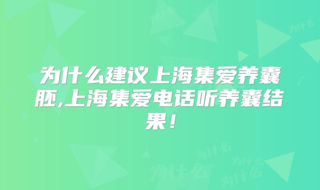 为什么建议上海集爱养囊胚,上海集爱电话听养囊结果！