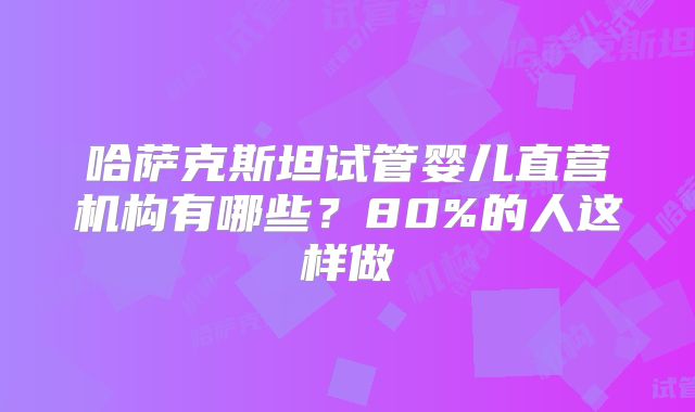 哈萨克斯坦试管婴儿直营机构有哪些？80%的人这样做