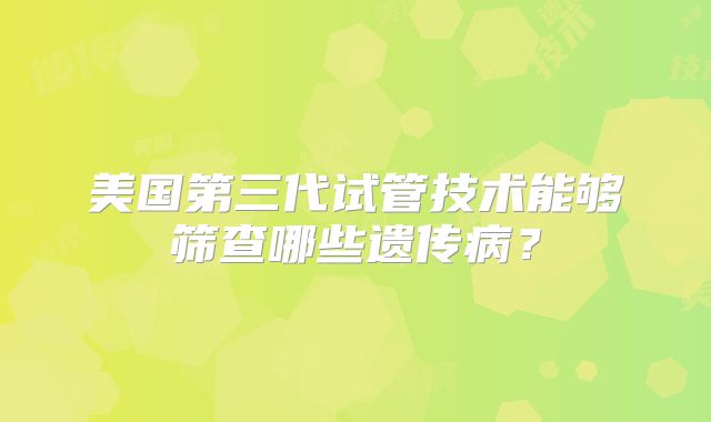 美国第三代试管技术能够筛查哪些遗传病？