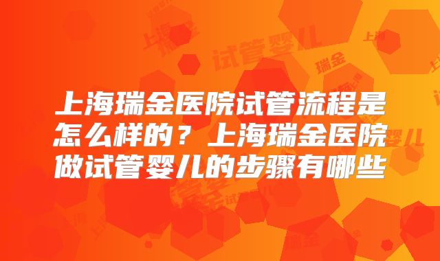 上海瑞金医院试管流程是怎么样的？上海瑞金医院做试管婴儿的步骤有哪些