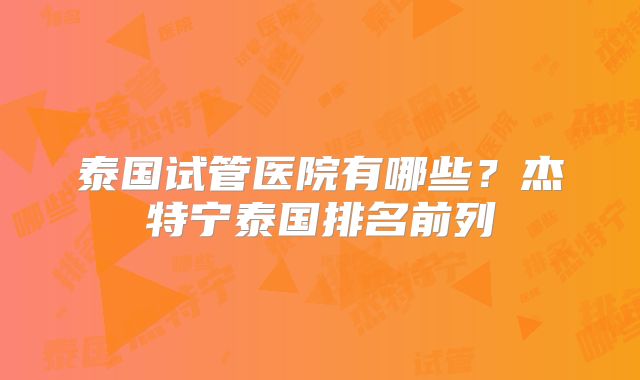 泰国试管医院有哪些?杰特宁泰国排名前列