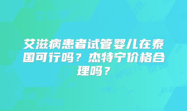 艾滋病患者试管婴儿在泰国可行吗？杰特宁价格合理吗？