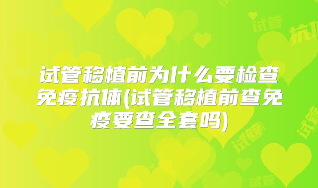 试管移植前为什么要检查免疫抗体(试管移植前查免疫要查全套吗)