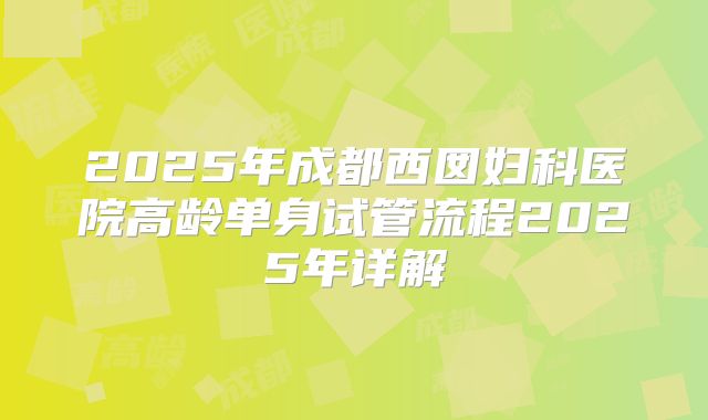2025年成都西囡妇科医院高龄单身试管流程2025年详解