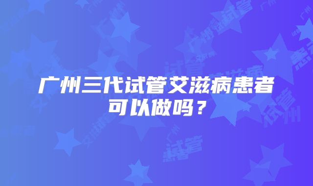 广州三代试管艾滋病患者可以做吗？