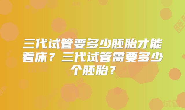 三代试管要多少胚胎才能着床？三代试管需要多少个胚胎？