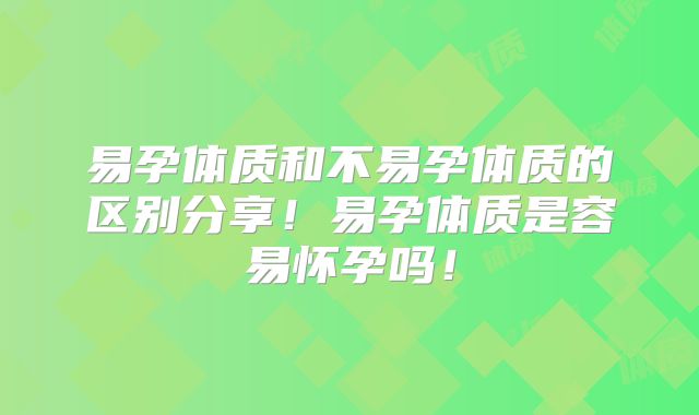 易孕体质和不易孕体质的区别分享!易孕体质是容易怀孕吗!