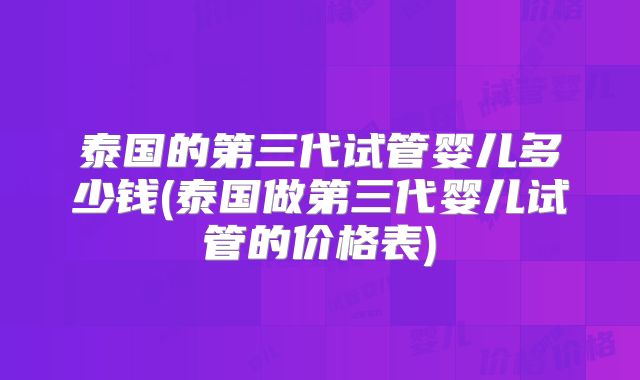泰国的第三代试管婴儿多少钱(泰国做第三代婴儿试管的价格表)