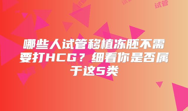 哪些人试管移植冻胚不需要打HCG?细看你是否属于这5类