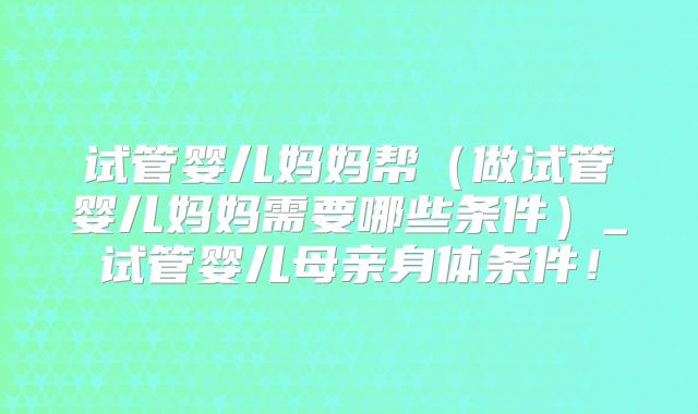 试管婴儿妈妈帮（做试管婴儿妈妈需要哪些条件）_试管婴儿母亲身体条件！