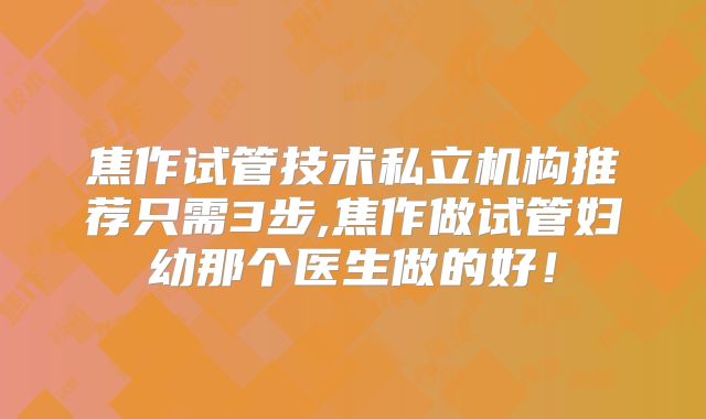焦作试管技术私立机构推荐只需3步,焦作做试管妇幼那个医生做的好！
