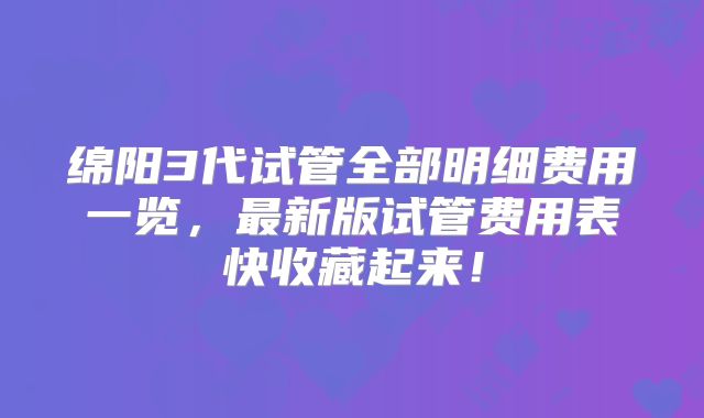 绵阳3代试管全部明细费用一览，最新版试管费用表快收藏起来！