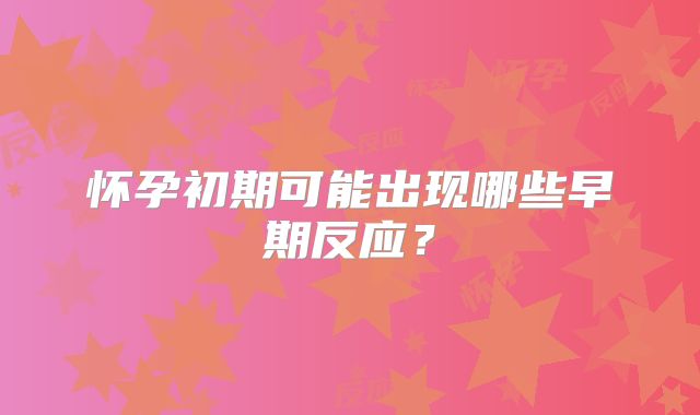 怀孕初期可能出现哪些早期反应？