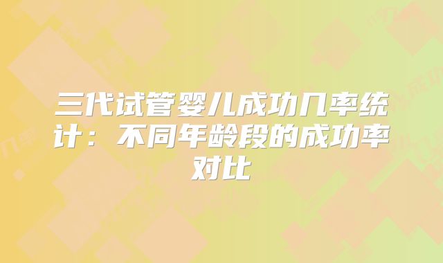三代试管婴儿成功几率统计:不同年龄段的成功率对比