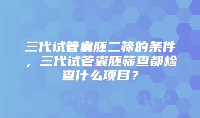 三代试管囊胚二筛的条件，三代试管囊胚筛查都检查什么项目？