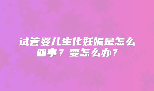试管婴儿生化妊娠是怎么回事？要怎么办？