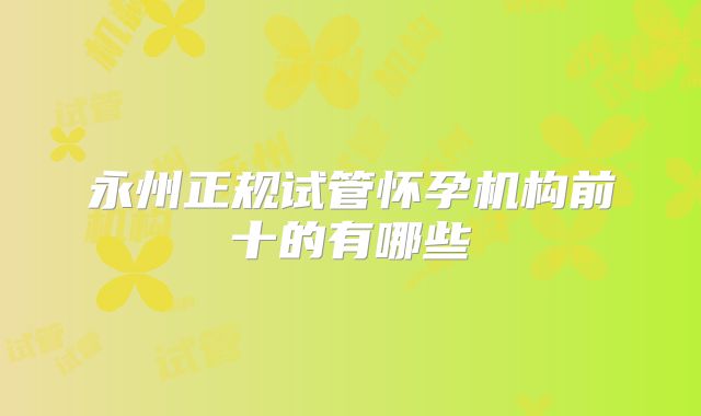 永州正规试管怀孕机构前十的有哪些