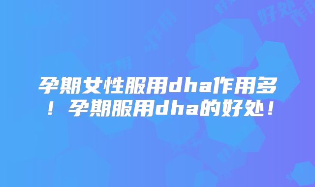 孕期女性服用dha作用多！孕期服用dha的好处！
