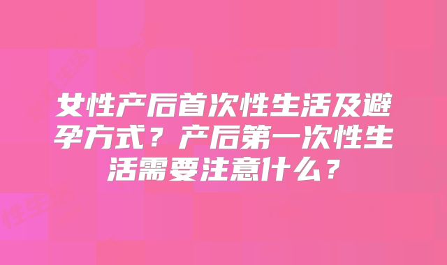 女性产后首次性生活及避孕方式?产后第一次性生活需要注意什么?