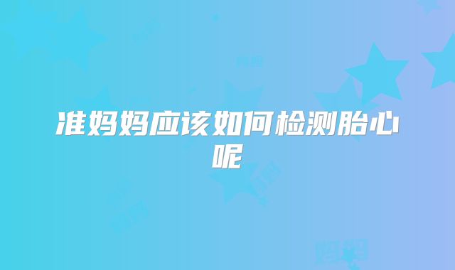 准妈妈应该如何检测胎心呢