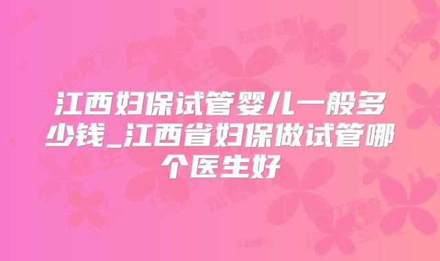 江西妇保试管婴儿一般多少钱_江西省妇保做试管哪个医生好