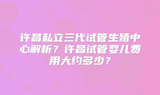 许昌私立三代试管生殖中心解析？许昌试管婴儿费用大约多少？