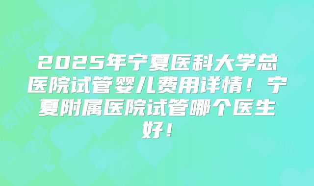 2025年宁夏医科大学总医院试管婴儿费用详情！宁夏附属医院试管哪个医生好！