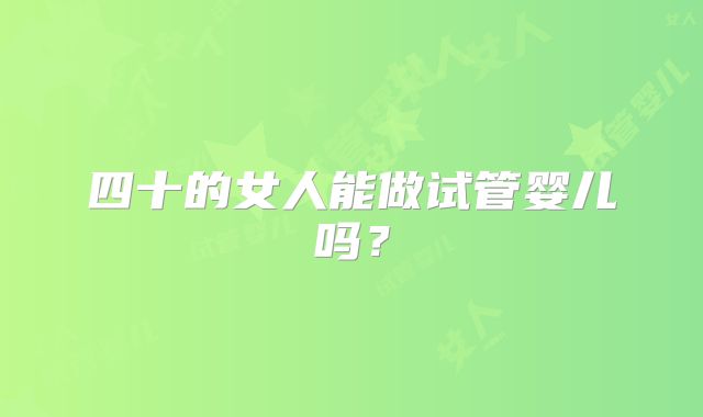 四十的女人能做试管婴儿吗？
