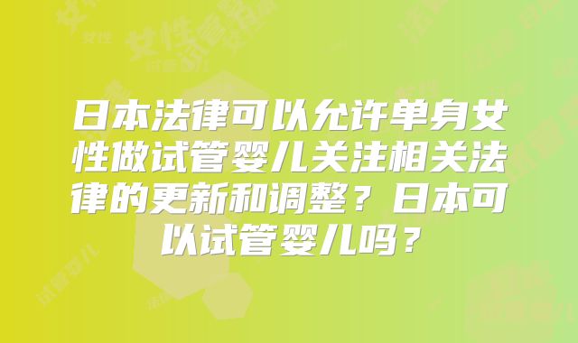 日本法律可以允许单身女性做试管婴儿关注相关法律的更新和调整？日本可以试管婴儿吗？