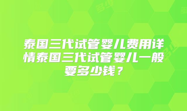 泰国三代试管婴儿费用详情泰国三代试管婴儿一般要多少钱?