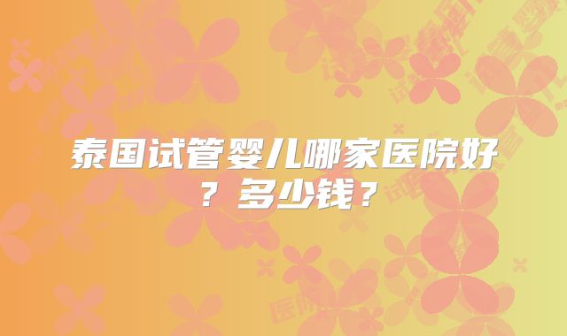 泰国试管婴儿哪家医院好?多少钱?
