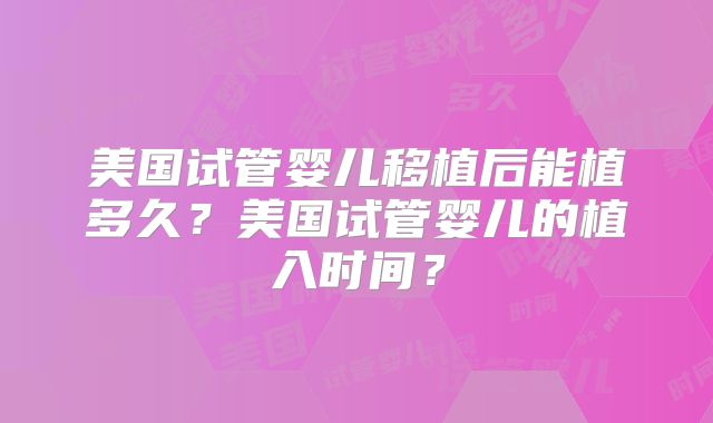 美国试管婴儿移植后能植多久？美国试管婴儿的植入时间？