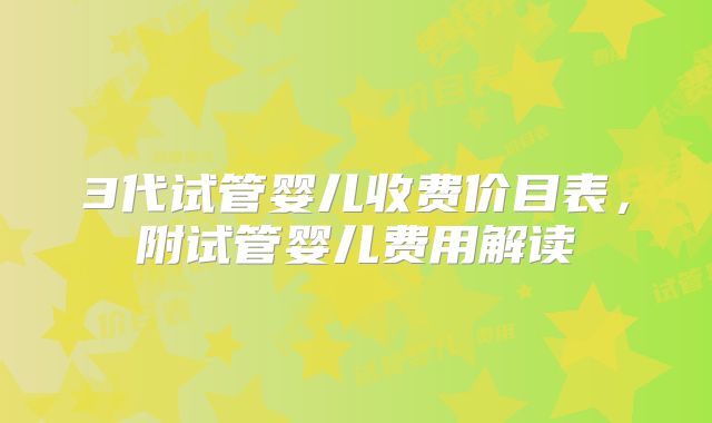 3代试管婴儿收费价目表,附试管婴儿费用解读