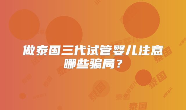 做泰国三代试管婴儿注意哪些骗局?