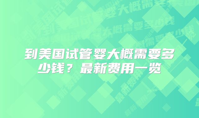 到美国试管婴大概需要多少钱？最新费用一览