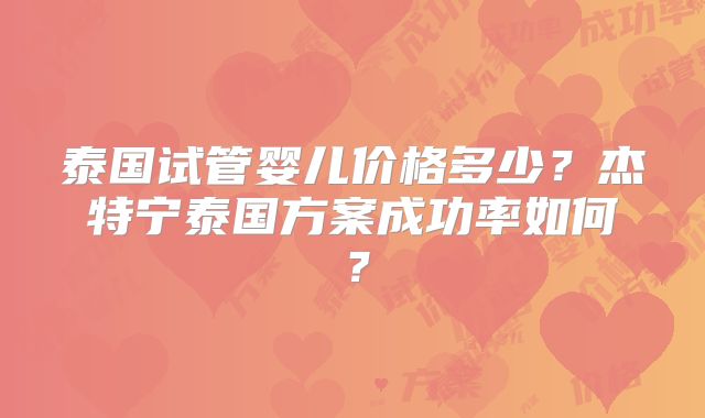 泰国试管婴儿价格多少?杰特宁泰国方案成功率如何?