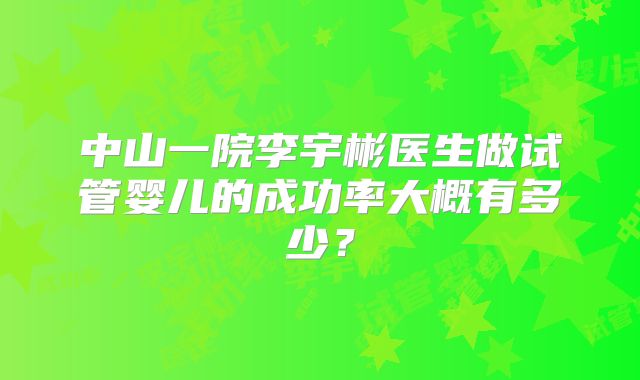 中山一院李宇彬医生做试管婴儿的成功率大概有多少?