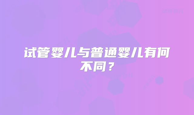 试管婴儿与普通婴儿有何不同？