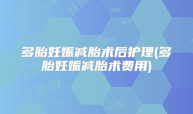 多胎妊娠减胎术后护理(多胎妊娠减胎术费用)