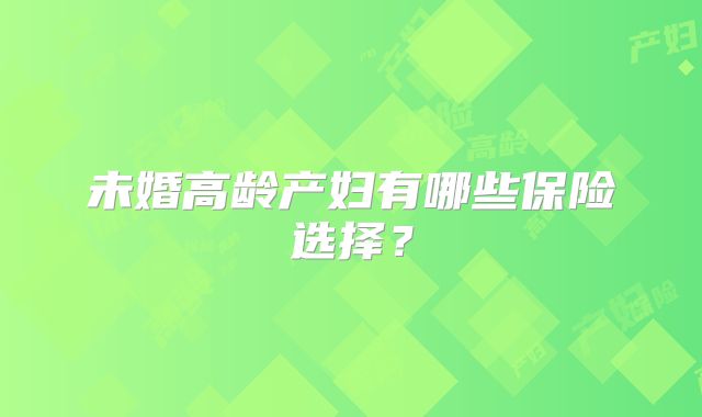 未婚高龄产妇有哪些保险选择？