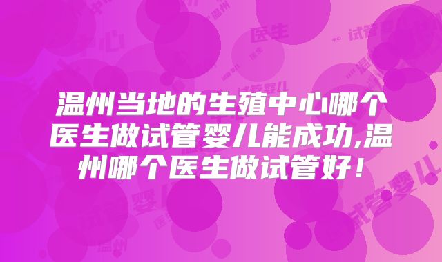 温州当地的生殖中心哪个医生做试管婴儿能成功,温州哪个医生做试管好！