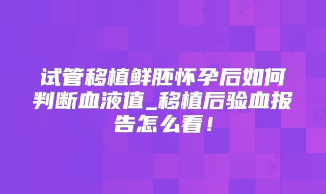 试管移植鲜胚怀孕后如何判断血液值_移植后验血报告怎么看!